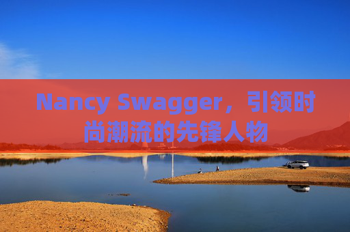 Nancy Swagger，引领时尚潮流的先锋人物
